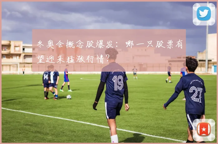 冬奥会概念股爆发：哪一只股票有望迎来猛涨行情？