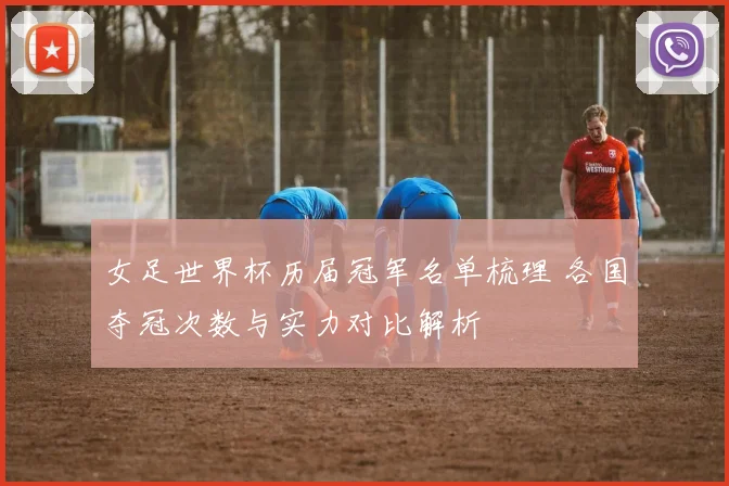 女足世界杯历届冠军名单梳理 各国夺冠次数与实力对比解析