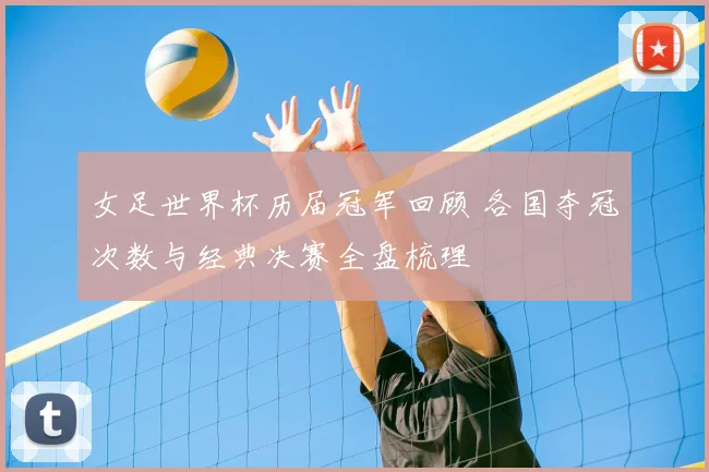 女足世界杯历届冠军回顾 各国夺冠次数与经典决赛全盘梳理