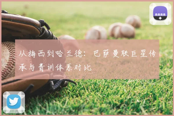 从梅西到哈兰德：巴萨曼联巨星传承与青训体系对比