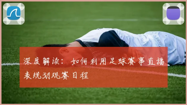 深度解读：如何利用足球赛事直播表规划观赛日程
