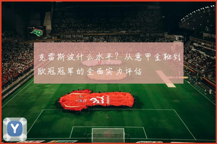 克雷斯波什么水平?从意甲金靴到欧冠冠军的全面实力评估