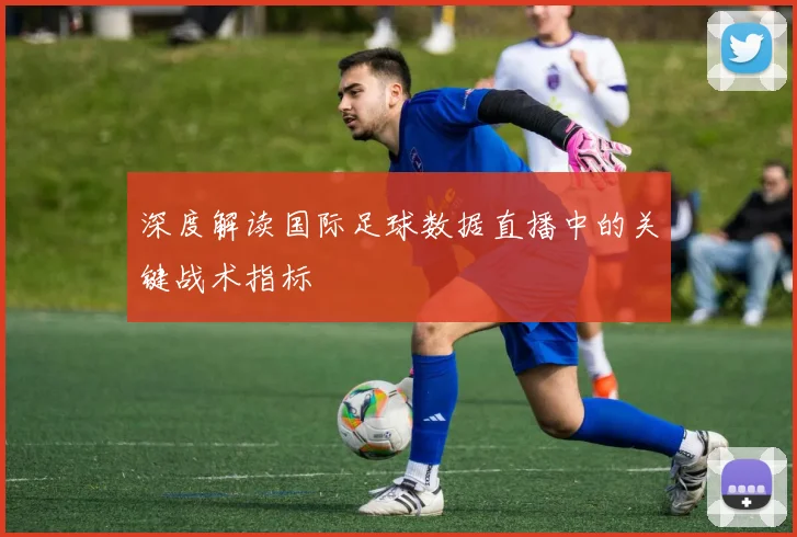 深度解读国际足球数据直播中的关键战术指标