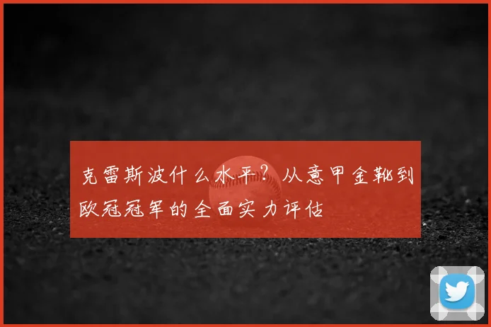 克雷斯波什么水平？从意甲金靴到欧冠冠军的全面实力评估