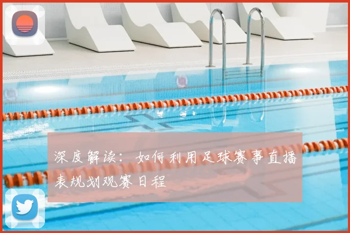 深度解读：如何利用足球赛事直播表规划观赛日程