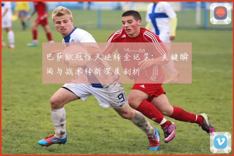 巴萨欧冠惊天逆转全记录:关键瞬间与战术转折深度剖析