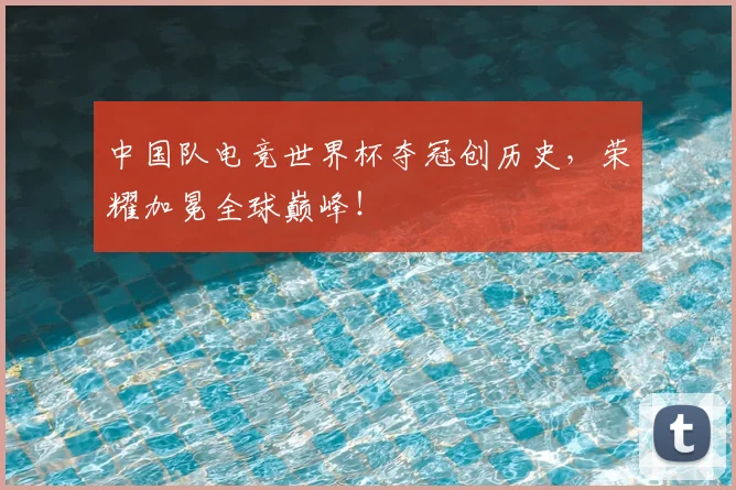 中国队电竞世界杯夺冠创历史,荣耀加冕全球巅峰!
