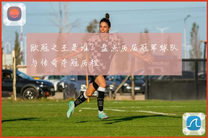 欧冠之王是谁?盘点历届冠军球队与传奇夺冠历程