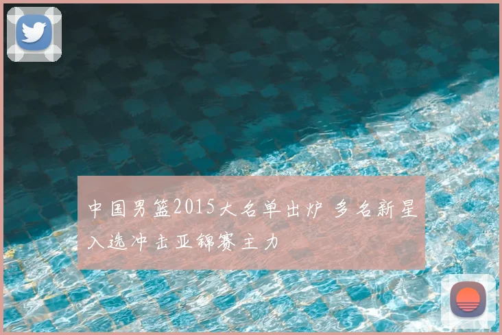 中国男篮2015大名单出炉 多名新星入选冲击亚锦赛主力