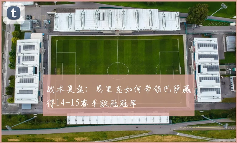 战术复盘：恩里克如何带领巴萨赢得14-15赛季欧冠冠军