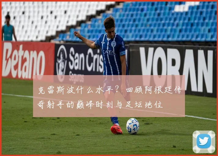 克雷斯波什么水平？回顾阿根廷传奇射手的巅峰时刻与足坛地位