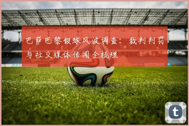 巴萨巴黎假球风波调查：裁判判罚与社交媒体传闻全梳理