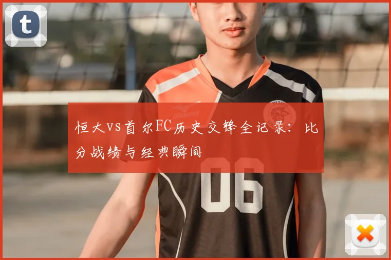 恒大vs首尔FC历史交锋全记录:比分战绩与经典瞬间