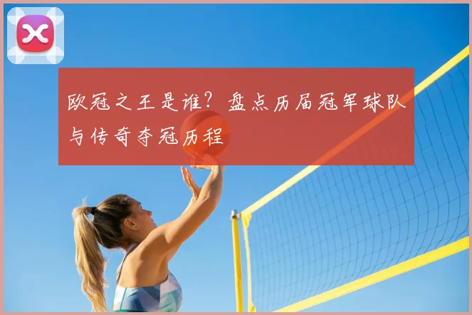 欧冠之王是谁?盘点历届冠军球队与传奇夺冠历程