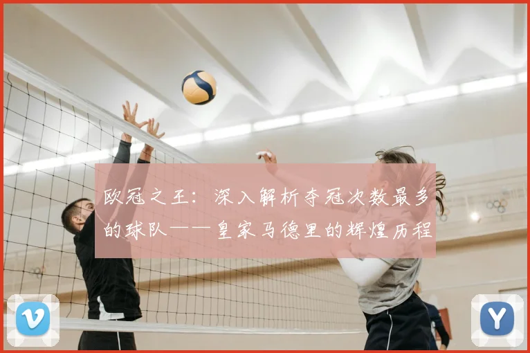 欧冠之王：深入解析夺冠次数最多的球队——皇家马德里的辉煌历程