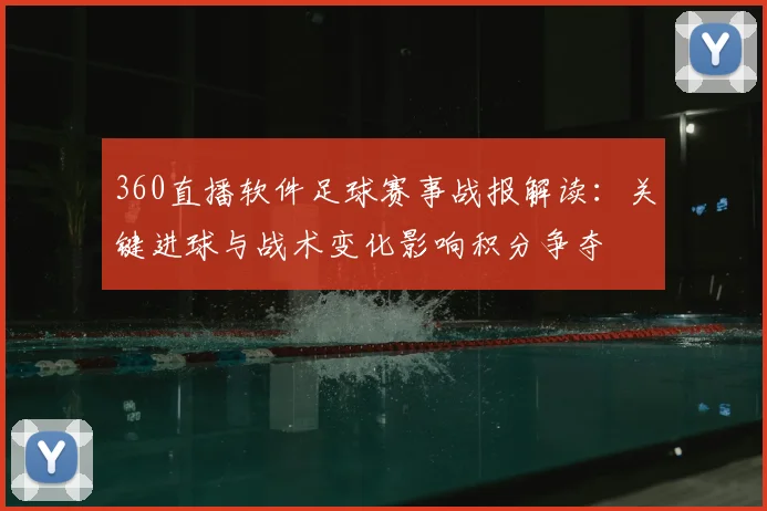 360直播软件足球赛事战报解读：关键进球与战术变化影响积分争夺