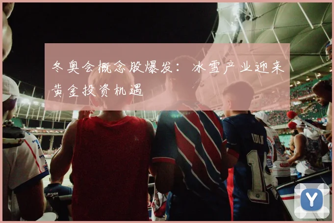 冬奥会概念股爆发：冰雪产业迎来黄金投资机遇