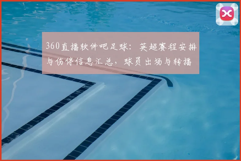 360直播软件吧足球：英超赛程安排与伤停信息汇总，球员出场与转播看点整理