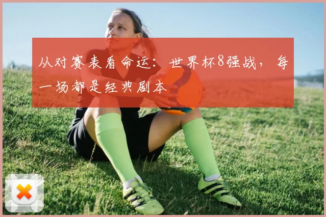 从对赛表看命运:世界杯8强战,每一场都是经典剧本