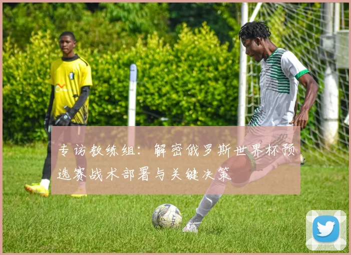 专访教练组：解密俄罗斯世界杯预选赛战术部署与关键决策
