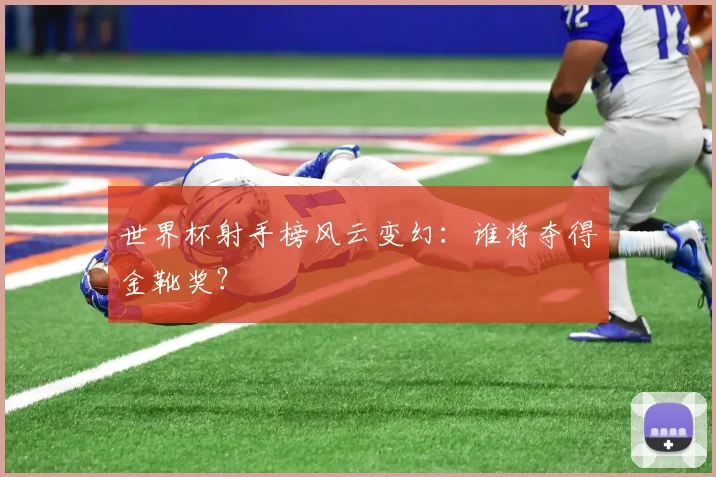 世界杯射手榜风云变幻:谁将夺得金靴奖?