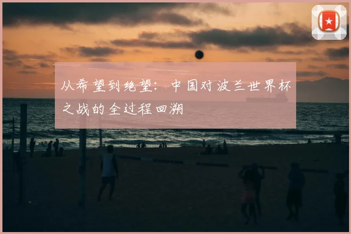 从希望到绝望:中国对波兰世界杯之战的全过程回溯