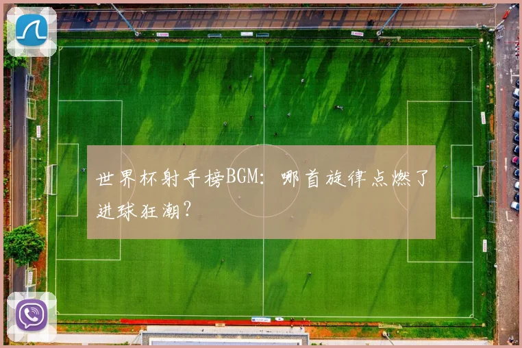 世界杯射手榜BGM:哪首旋律点燃了进球狂潮?