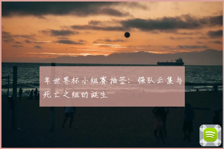 年世界杯小组赛抽签:强队云集与死亡之组的诞生