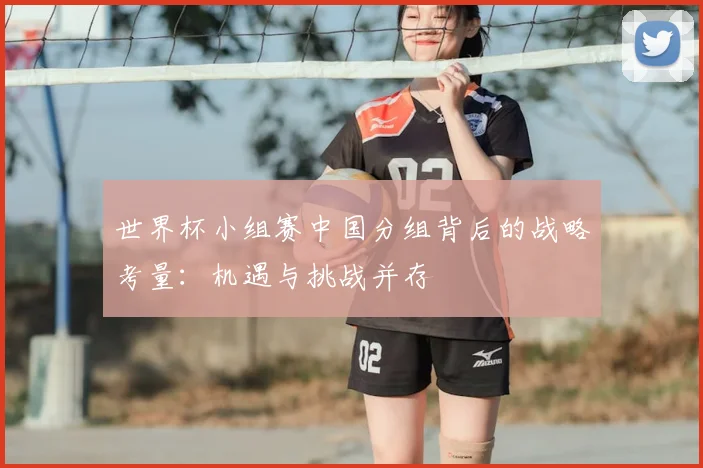 世界杯小组赛中国分组背后的战略考量：机遇与挑战并存
