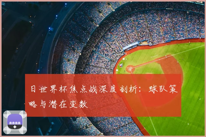 日世界杯焦点战深度剖析：球队策略与潜在变数