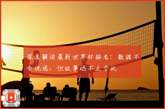 深度解读最新世界杯排名：数据不会说谎，但故事远不止于此