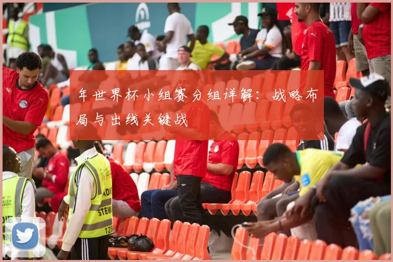 年世界杯小组赛分组详解：战略布局与出线关键战