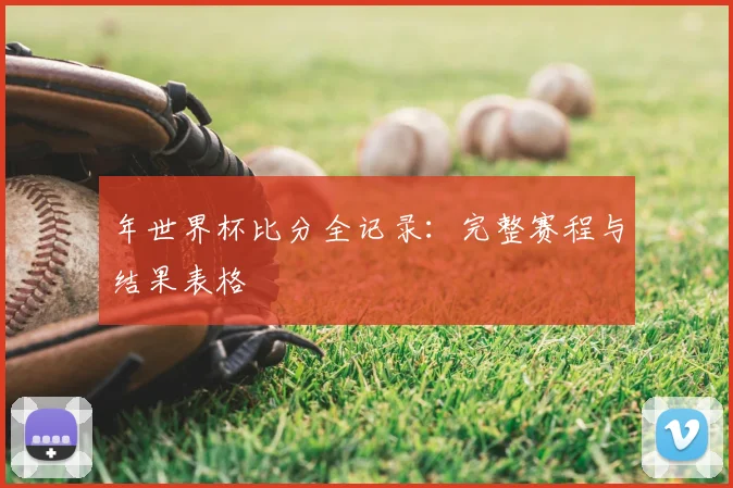 年世界杯比分全记录：完整赛程与结果表格