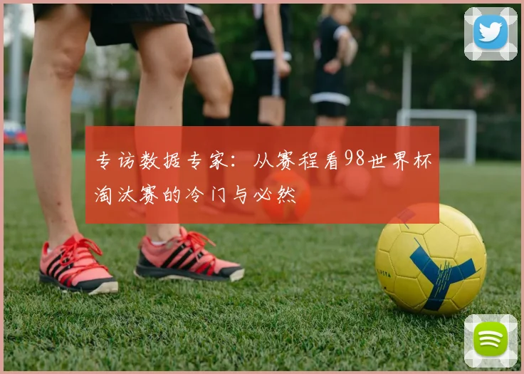 专访数据专家：从赛程看98世界杯淘汰赛的冷门与必然