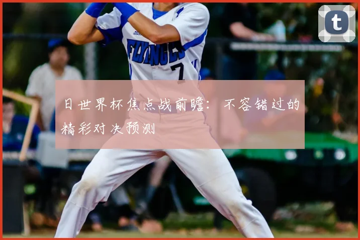 日世界杯焦点战前瞻:不容错过的精彩对决预测