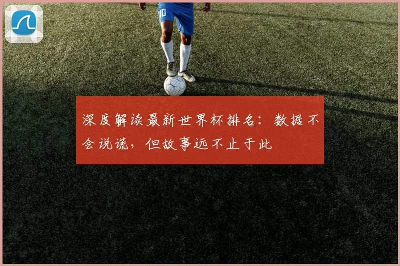 深度解读最新世界杯排名：数据不会说谎，但故事远不止于此