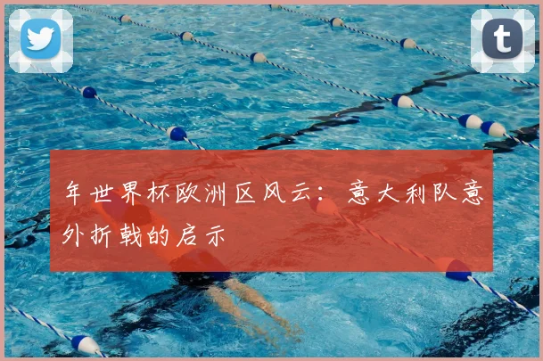 年世界杯欧洲区风云：意大利队意外折戟的启示