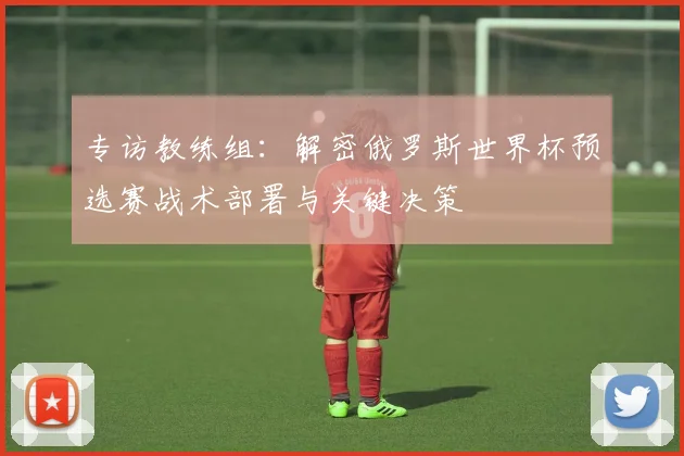 专访教练组：解密俄罗斯世界杯预选赛战术部署与关键决策