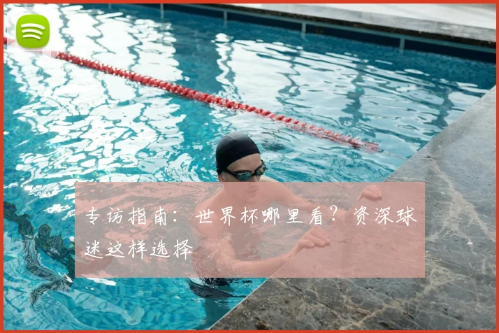 专访指南：世界杯哪里看？资深球迷这样选择