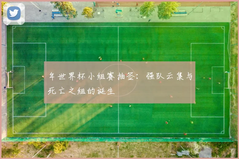 年世界杯小组赛抽签:强队云集与死亡之组的诞生