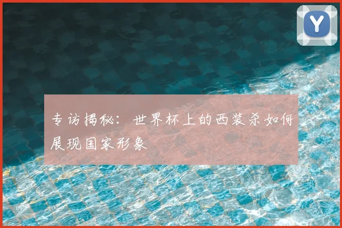 专访揭秘：世界杯上的西装杀如何展现国家形象