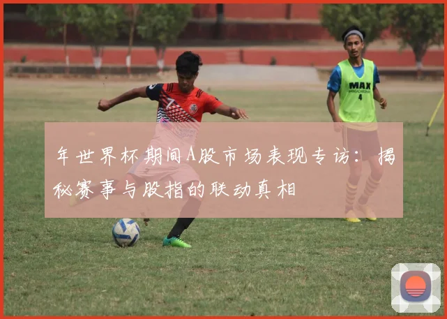 年世界杯期间A股市场表现专访：揭秘赛事与股指的联动真相