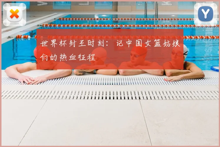 世界杯封王时刻:记中国女篮姑娘们的热血征程