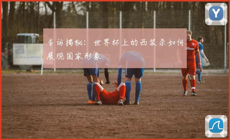 专访揭秘：世界杯上的西装杀如何展现国家形象